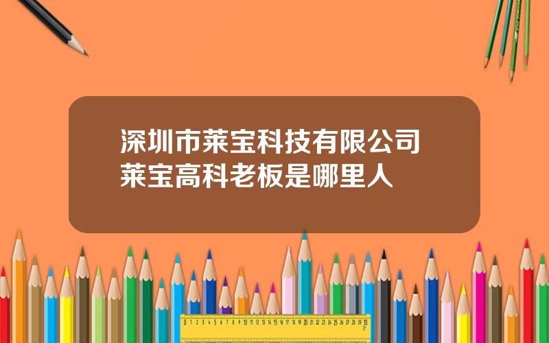 深圳市莱宝科技有限公司 莱宝高科老板是哪里人